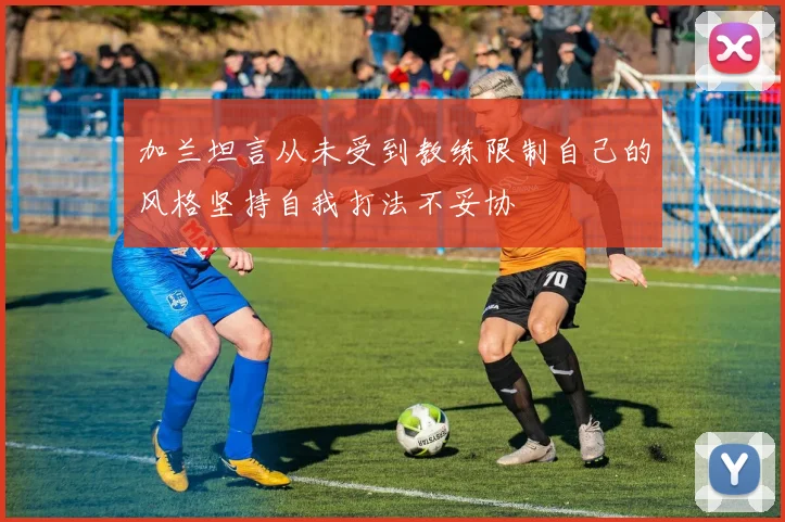 加兰坦言从未受到教练限制自己的风格坚持自我打法不妥协