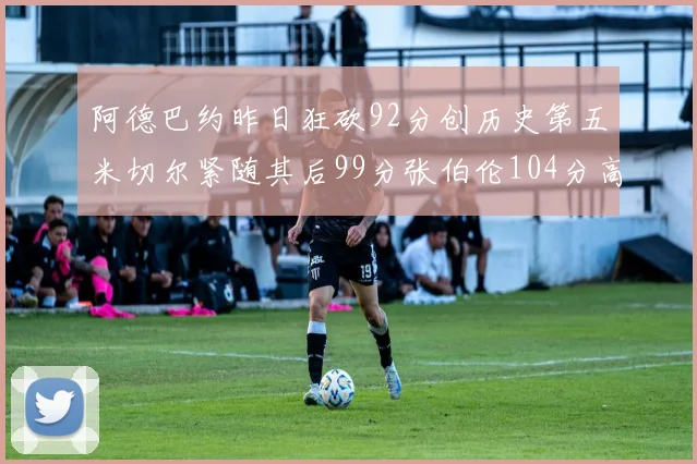 阿德巴约昨日狂砍92分创历史第五米切尔紧随其后99分张伯伦104分高居第一
