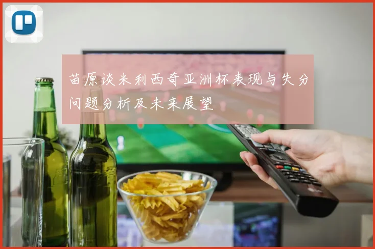 苗原谈米利西奇亚洲杯表现与失分问题分析及未来展望