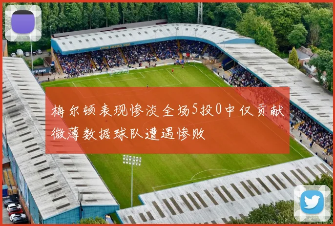 梅尔顿表现惨淡全场5投0中仅贡献微薄数据球队遭遇惨败