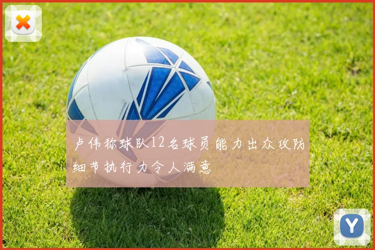 卢伟称球队12名球员能力出众攻防细节执行力令人满意
