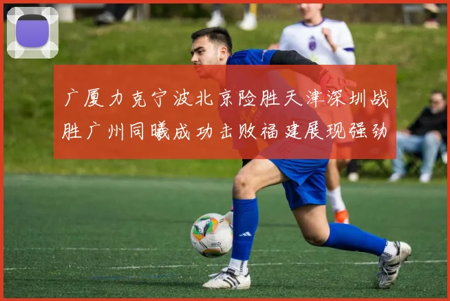 广厦力克宁波北京险胜天津深圳战胜广州同曦成功击败福建展现强劲实力