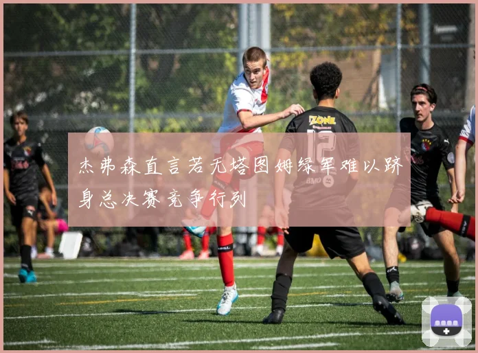 杰弗森直言若无塔图姆绿军难以跻身总决赛竞争行列