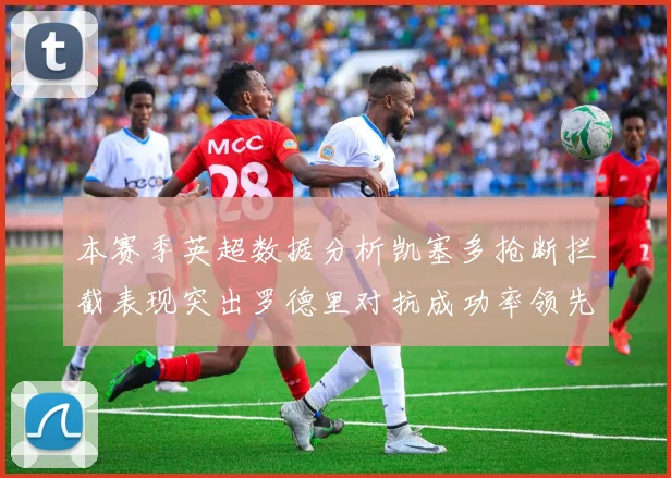 本赛季英超数据分析凯塞多抢断拦截表现突出罗德里对抗成功率领先