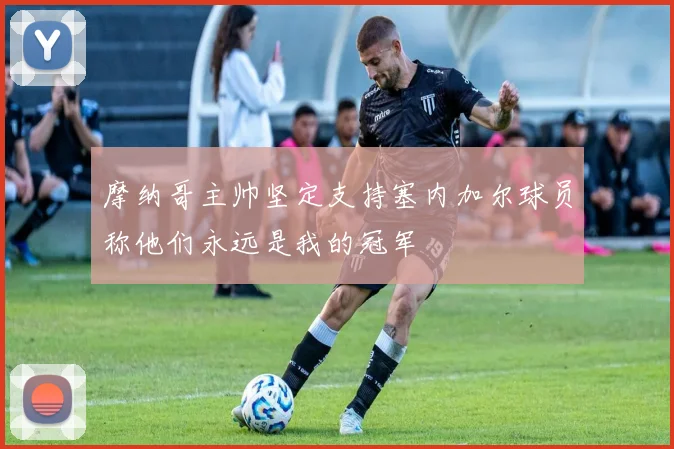 摩纳哥主帅坚定支持塞内加尔球员称他们永远是我的冠军