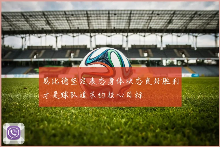 恩比德坚定表态身体状态良好胜利才是球队追求的核心目标