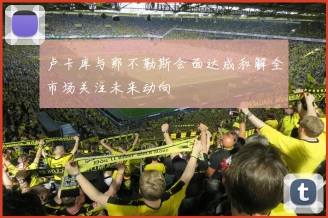 卢卡库与那不勒斯会面达成和解全市场关注未来动向