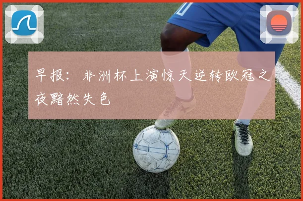 早报：非洲杯上演惊天逆转欧冠之夜黯然失色