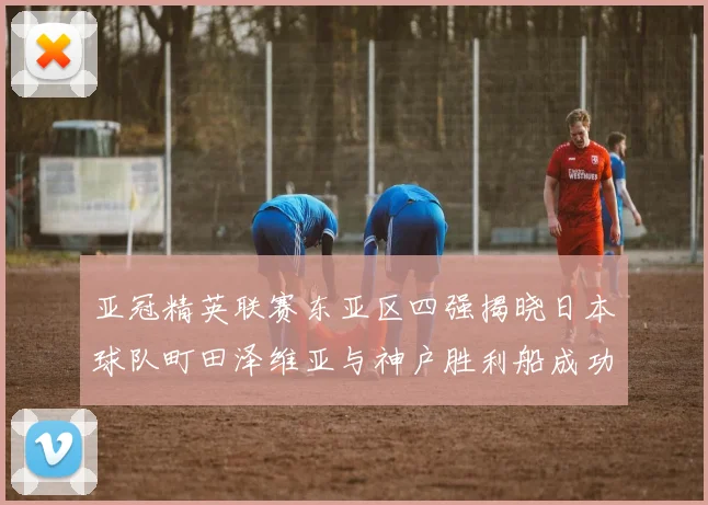 亚冠精英联赛东亚区四强揭晓日本球队町田泽维亚与神户胜利船成功晋级