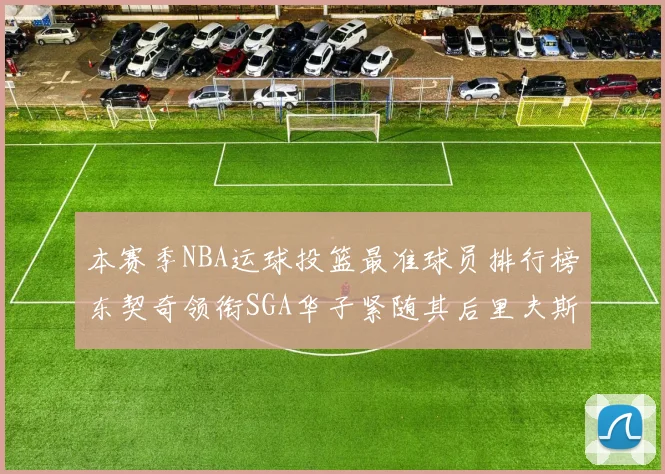 本赛季NBA运球投篮最准球员排行榜东契奇领衔SGA华子紧随其后里夫斯KD表现抢眼