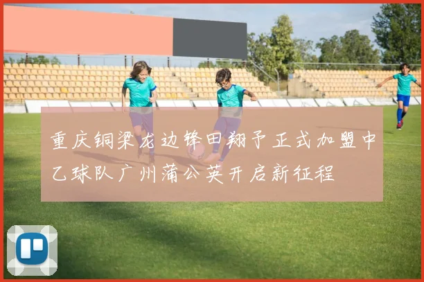 重庆铜梁龙边锋田翔予正式加盟中乙球队广州蒲公英开启新征程