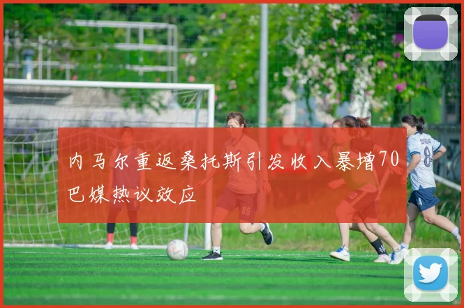 内马尔重返桑托斯引发收入暴增70巴媒热议效应