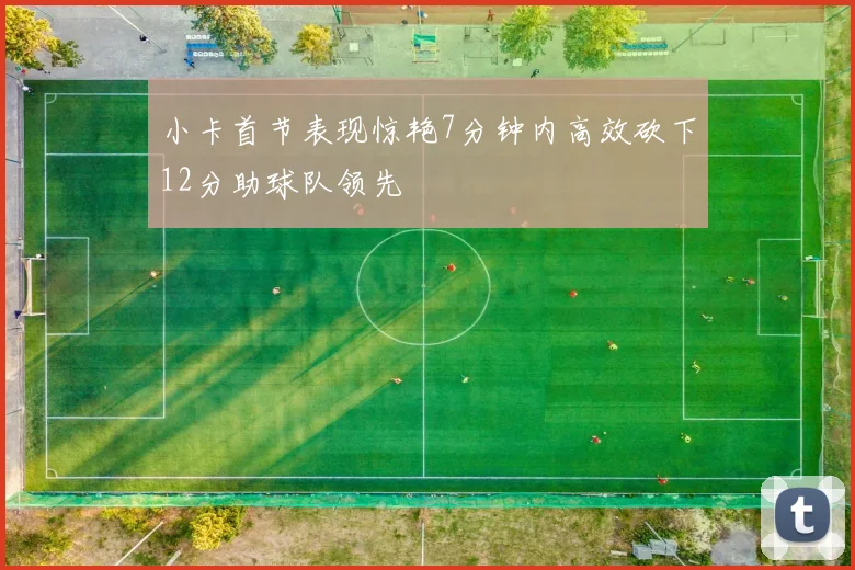 小卡首节表现惊艳7分钟内高效砍下12分助球队领先
