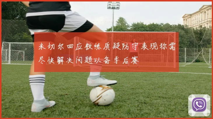 米切尔回应教练质疑防守表现称需尽快解决问题以备季后赛
