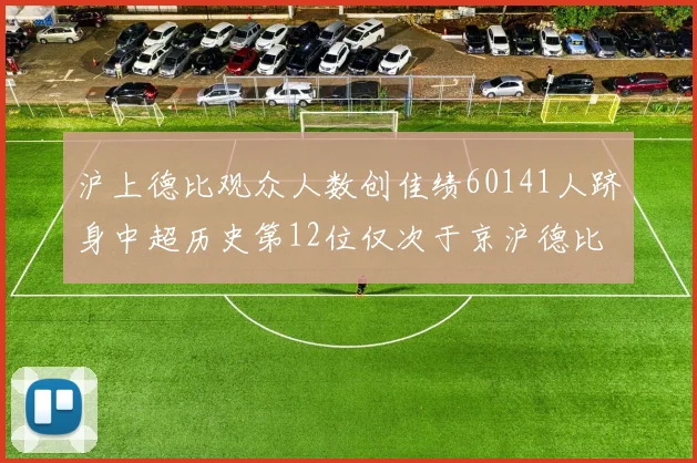 沪上德比观众人数创佳绩60141人跻身中超历史第12位仅次于京沪德比