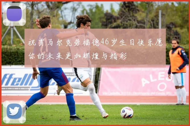 祝贾马尔克劳福德46岁生日快乐愿你的未来更加辉煌与精彩