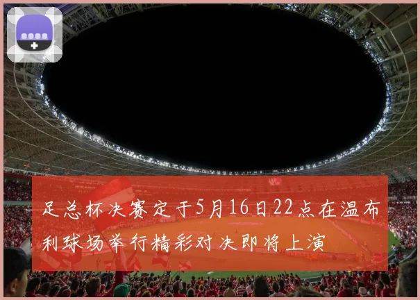 足总杯决赛定于5月16日22点在温布利球场举行精彩对决即将上演