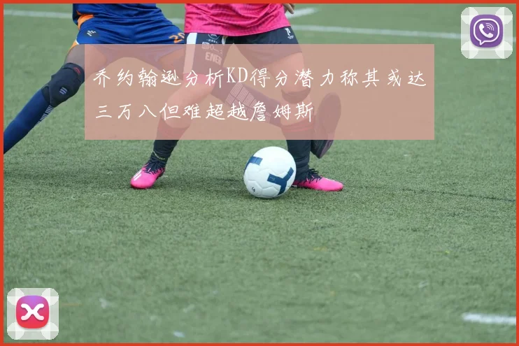 乔约翰逊分析KD得分潜力称其或达三万八但难超越詹姆斯