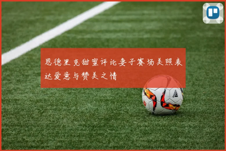 恩德里克甜蜜评论妻子赛场美照表达爱意与赞美之情