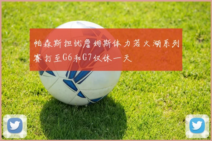 帕森斯担忧詹姆斯体力若火湖系列赛打至G6和G7仅休一天